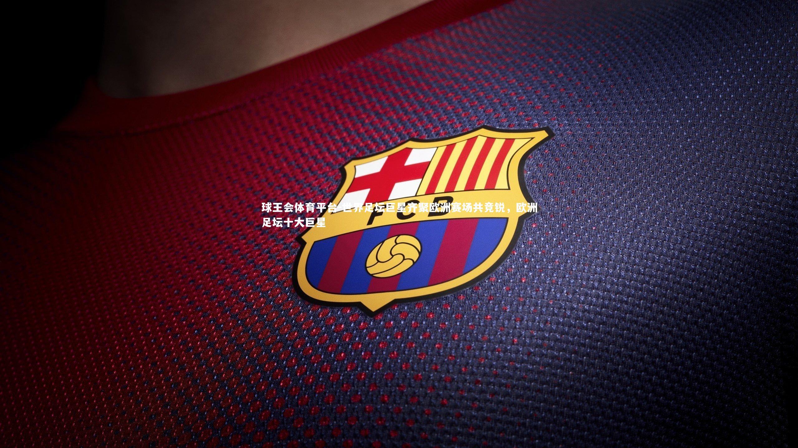 世界足坛巨星齐聚欧洲赛场共竞锐，欧洲足坛十大巨星