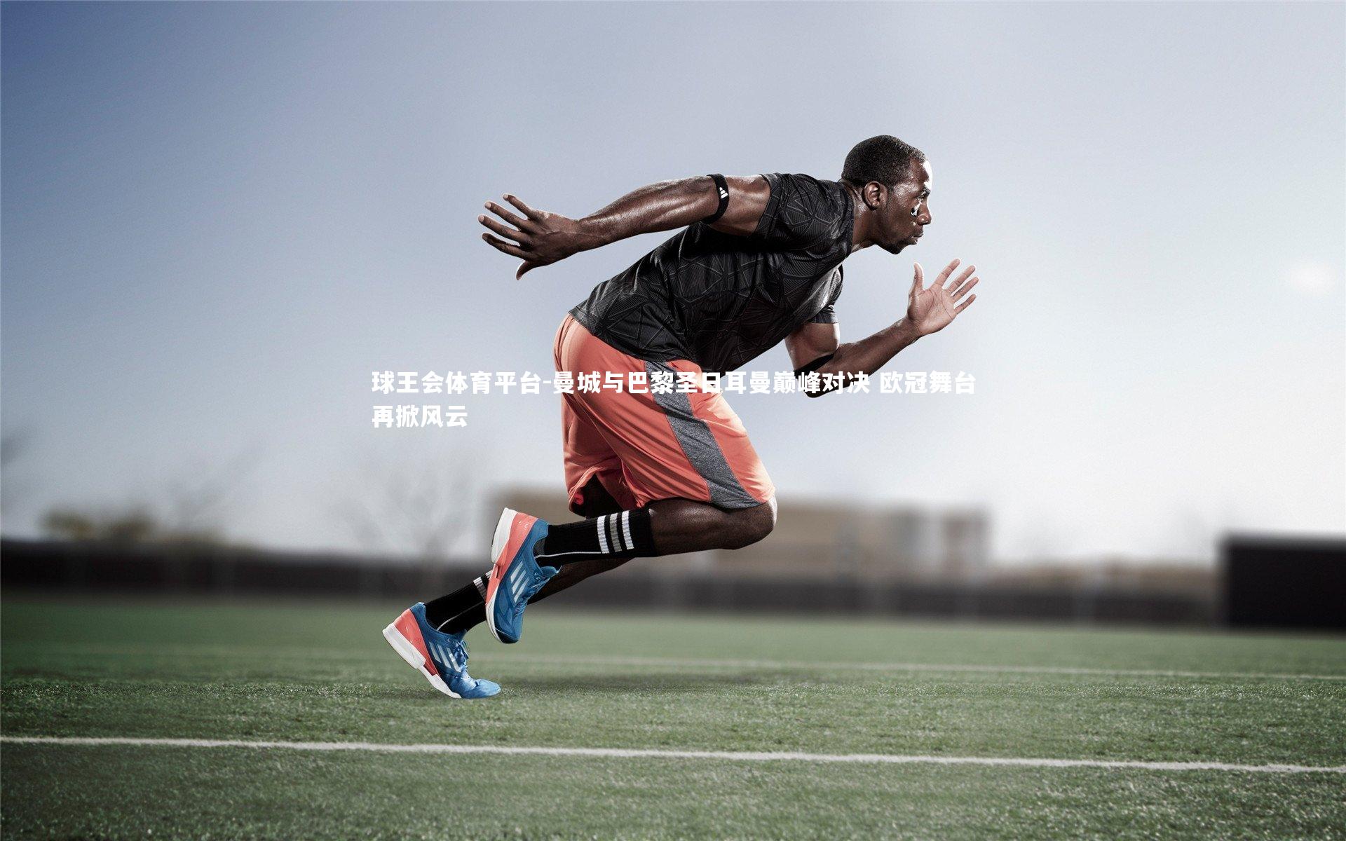 曼城与巴黎圣日耳曼巅峰对决 欧冠舞台再掀风云