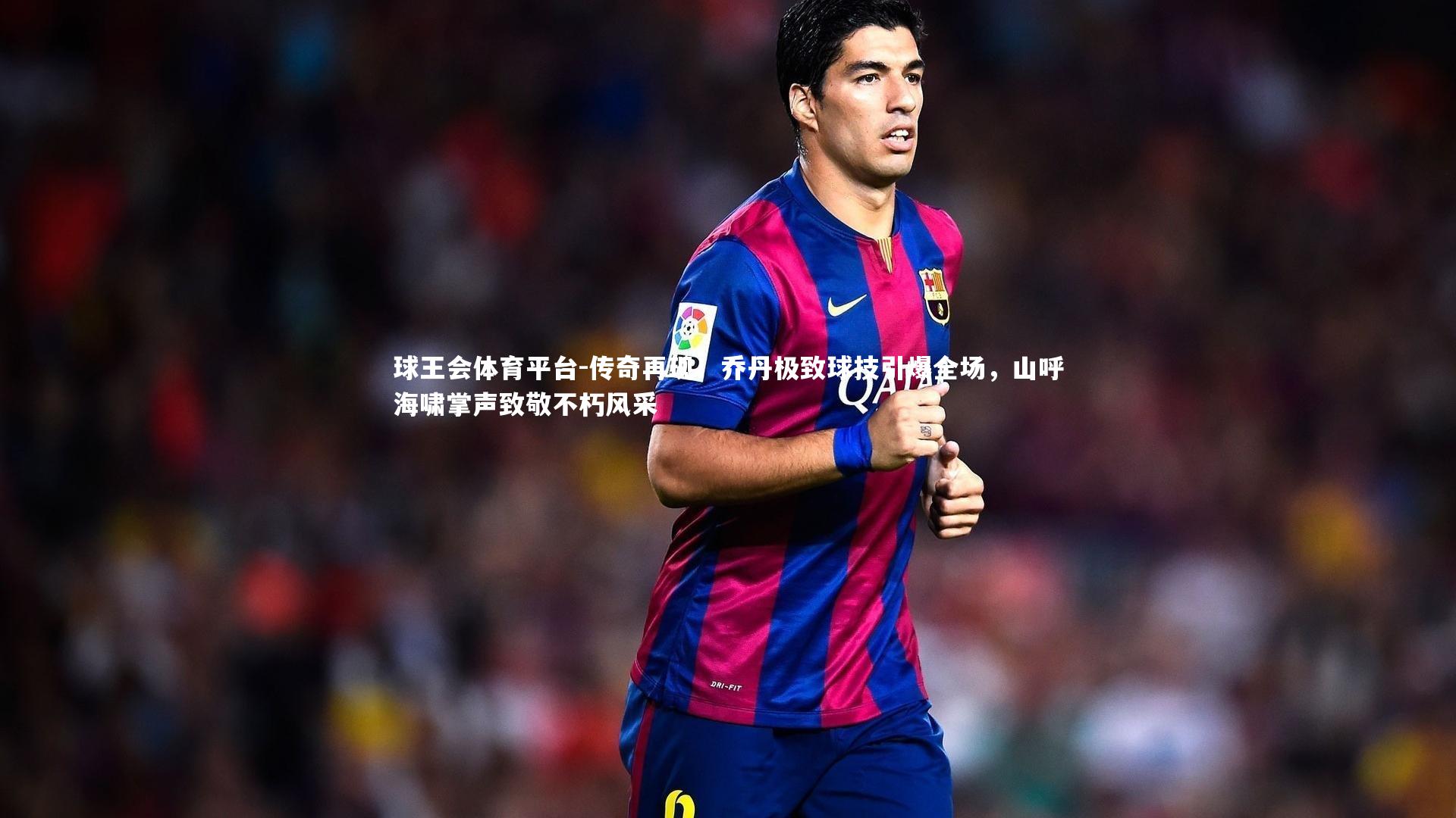 球王会体育平台-传奇再现！乔丹极致球技引爆全场，山呼海啸掌声致敬不朽风采